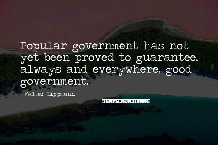 Walter Lippmann Quotes: Popular government has not yet been proved to guarantee, always and everywhere, good government.