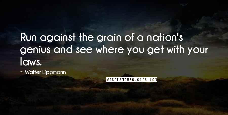 Walter Lippmann Quotes: Run against the grain of a nation's genius and see where you get with your laws.