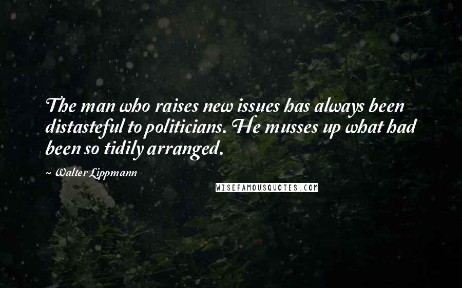 Walter Lippmann Quotes: The man who raises new issues has always been distasteful to politicians. He musses up what had been so tidily arranged.
