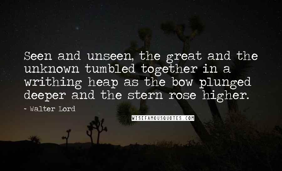 Walter Lord Quotes: Seen and unseen, the great and the unknown tumbled together in a writhing heap as the bow plunged deeper and the stern rose higher.