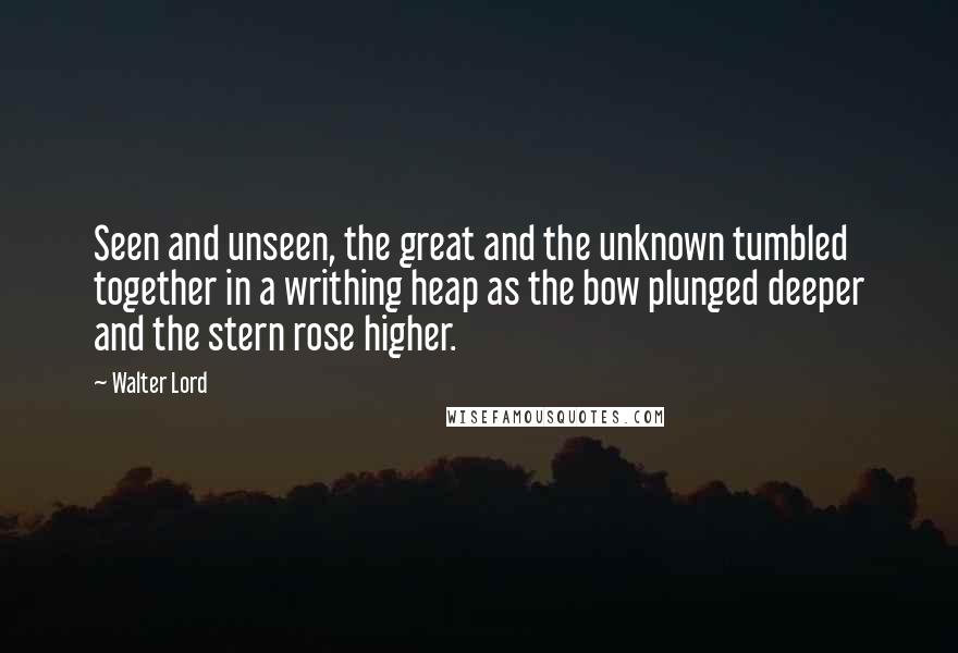 Walter Lord Quotes: Seen and unseen, the great and the unknown tumbled together in a writhing heap as the bow plunged deeper and the stern rose higher.