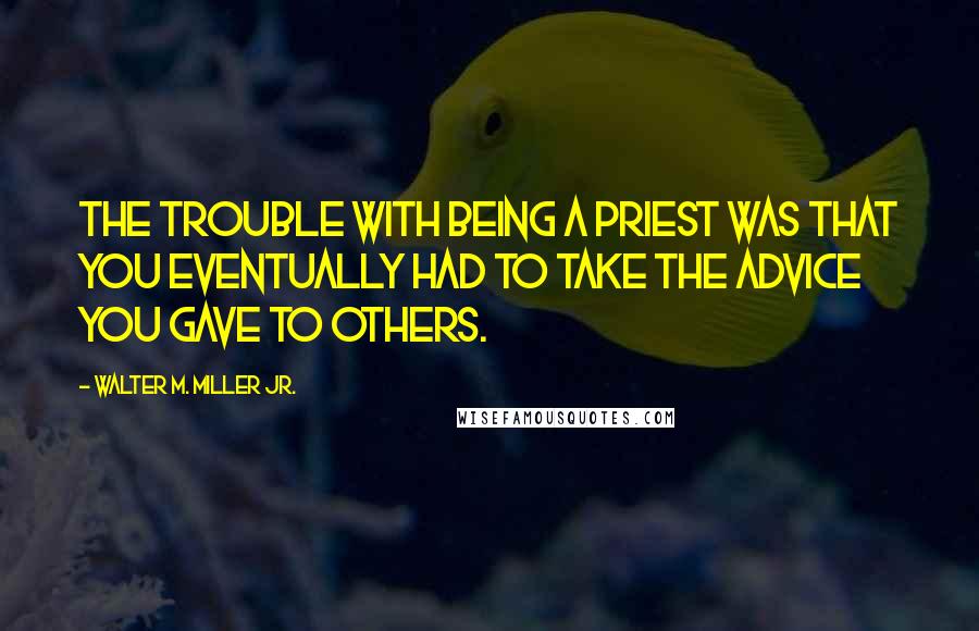 Walter M. Miller Jr. Quotes: The trouble with being a priest was that you eventually had to take the advice you gave to others.