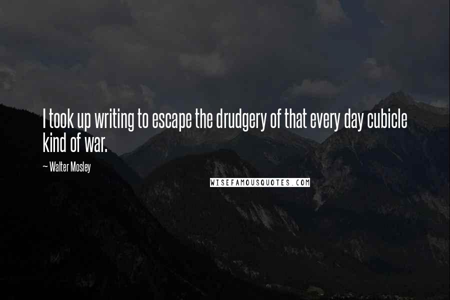 Walter Mosley Quotes: I took up writing to escape the drudgery of that every day cubicle kind of war.