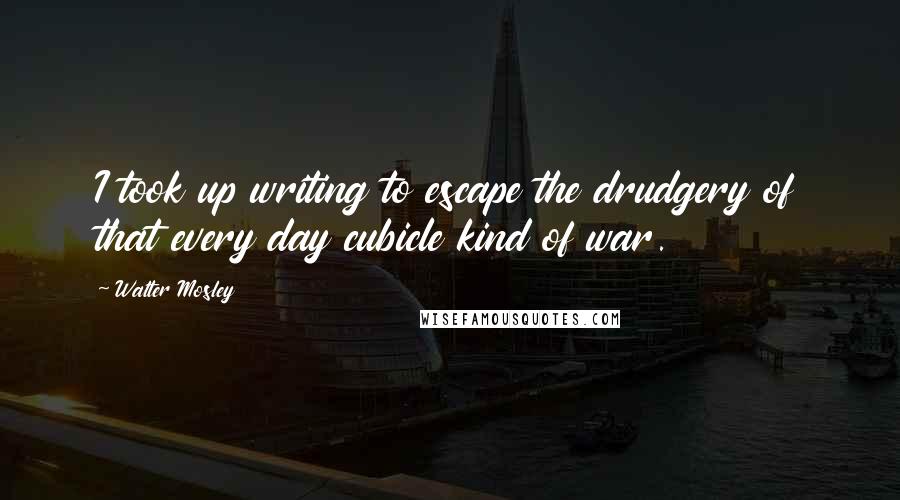 Walter Mosley Quotes: I took up writing to escape the drudgery of that every day cubicle kind of war.