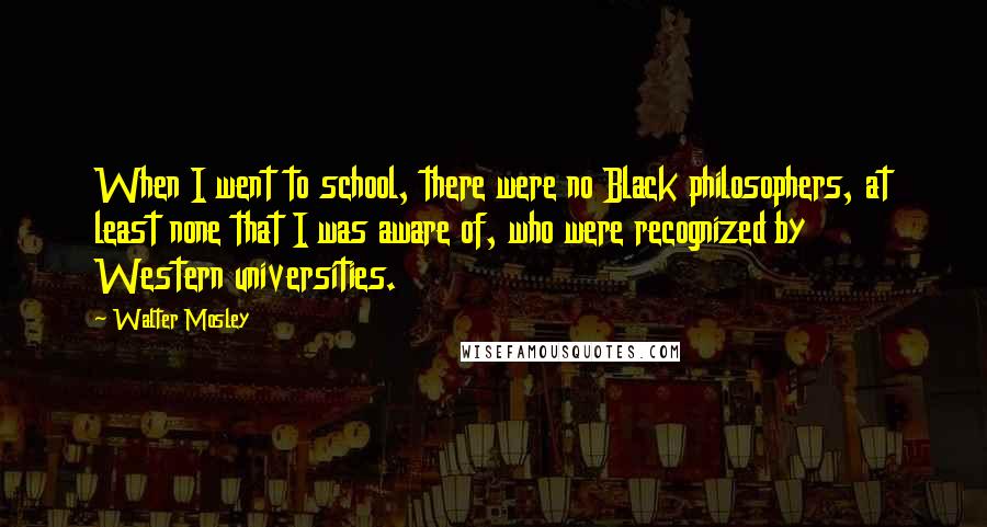 Walter Mosley Quotes: When I went to school, there were no Black philosophers, at least none that I was aware of, who were recognized by Western universities.