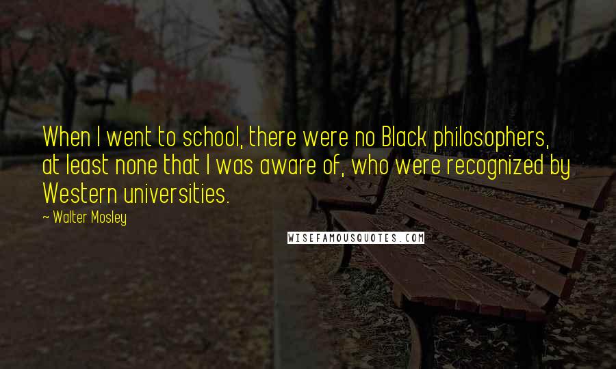 Walter Mosley Quotes: When I went to school, there were no Black philosophers, at least none that I was aware of, who were recognized by Western universities.