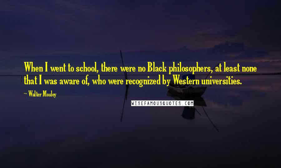 Walter Mosley Quotes: When I went to school, there were no Black philosophers, at least none that I was aware of, who were recognized by Western universities.