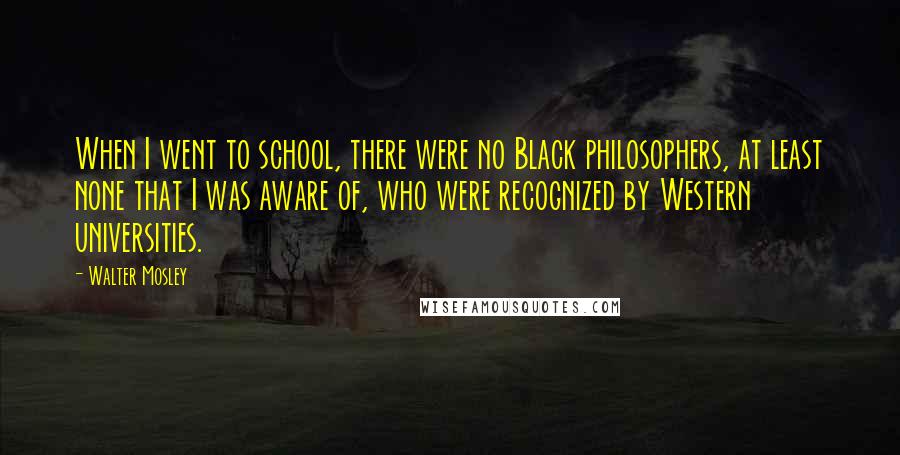 Walter Mosley Quotes: When I went to school, there were no Black philosophers, at least none that I was aware of, who were recognized by Western universities.