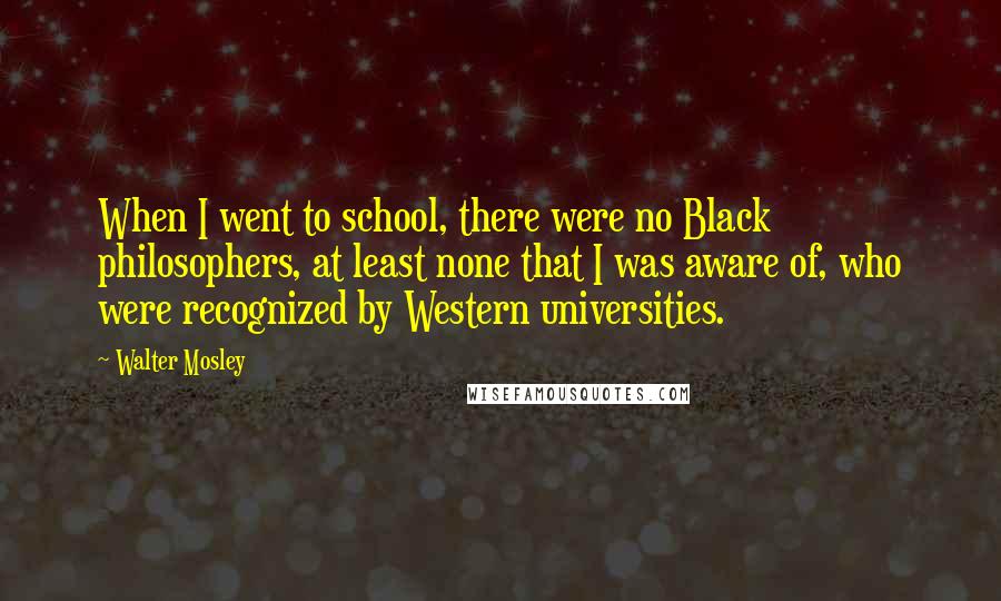 Walter Mosley Quotes: When I went to school, there were no Black philosophers, at least none that I was aware of, who were recognized by Western universities.