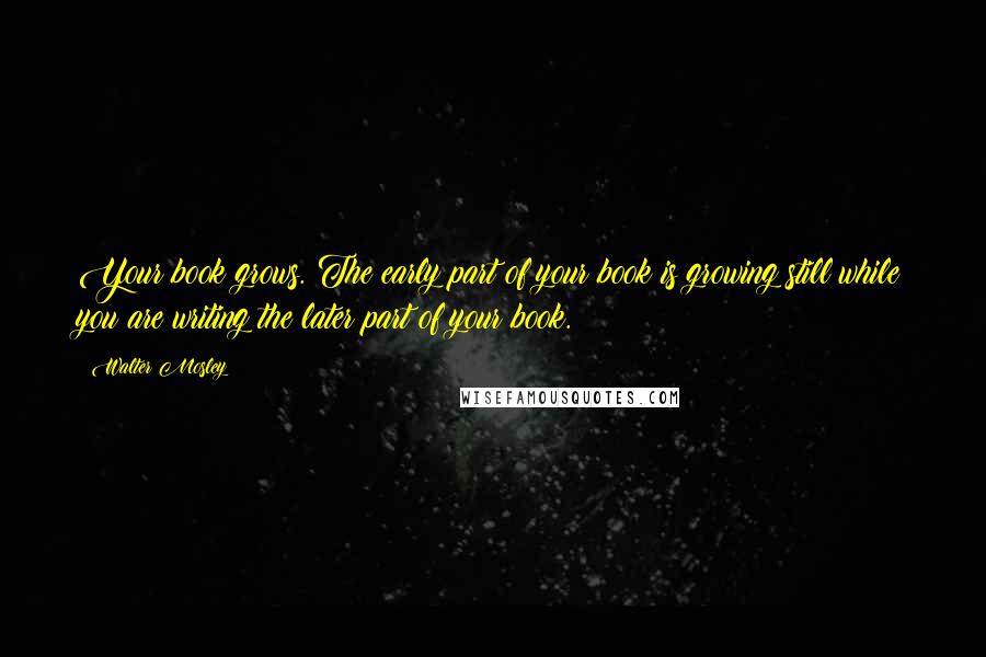 Walter Mosley Quotes: Your book grows. The early part of your book is growing still while you are writing the later part of your book.