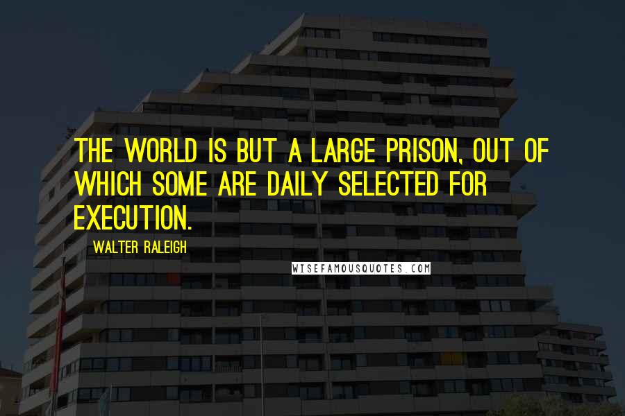 Walter Raleigh Quotes: The world is but a large prison, out of which some are daily selected for execution.