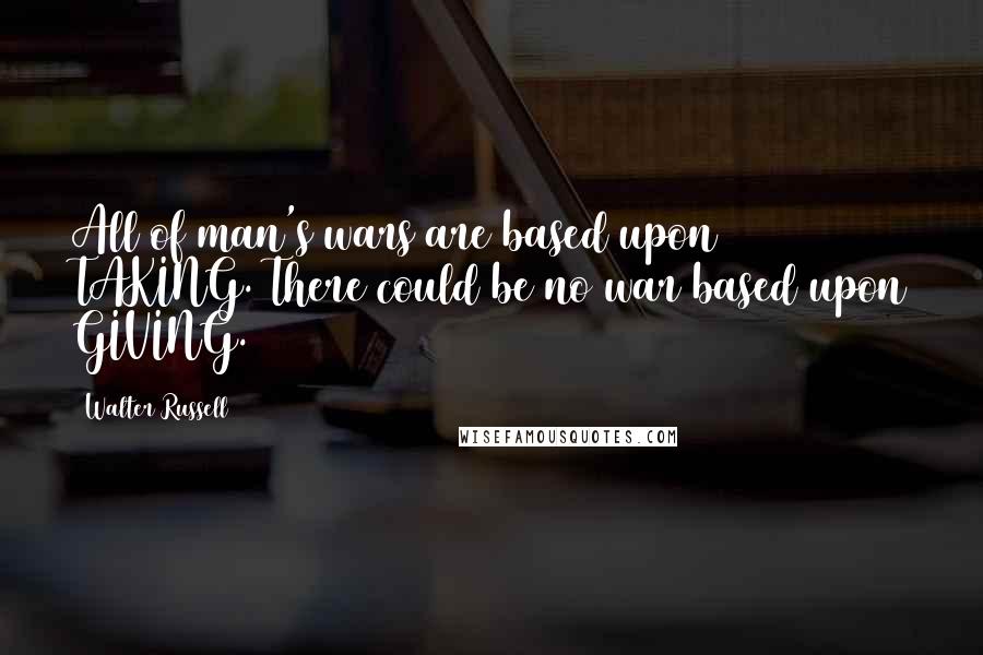 Walter Russell Quotes: All of man's wars are based upon TAKING. There could be no war based upon GIVING.