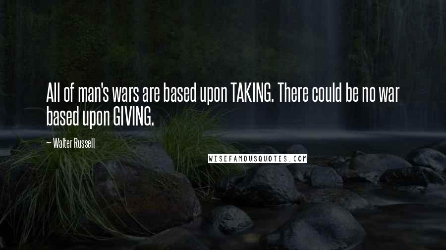 Walter Russell Quotes: All of man's wars are based upon TAKING. There could be no war based upon GIVING.