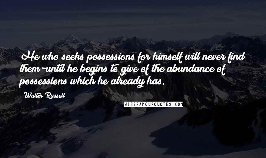 Walter Russell Quotes: He who seeks possessions for himself will never find them-until he begins to give of the abundance of possessions which he already has.