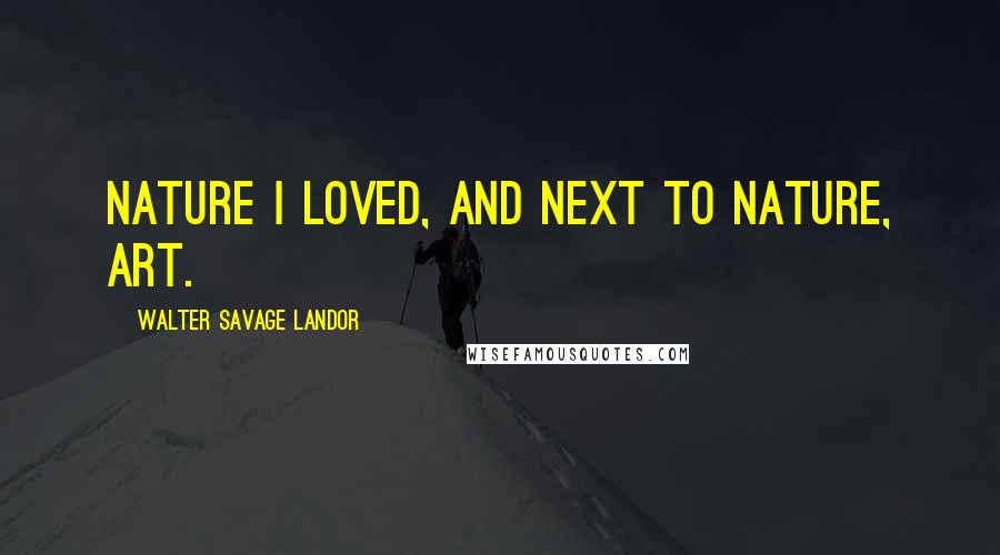 Walter Savage Landor Quotes: Nature I loved, and next to Nature, Art.