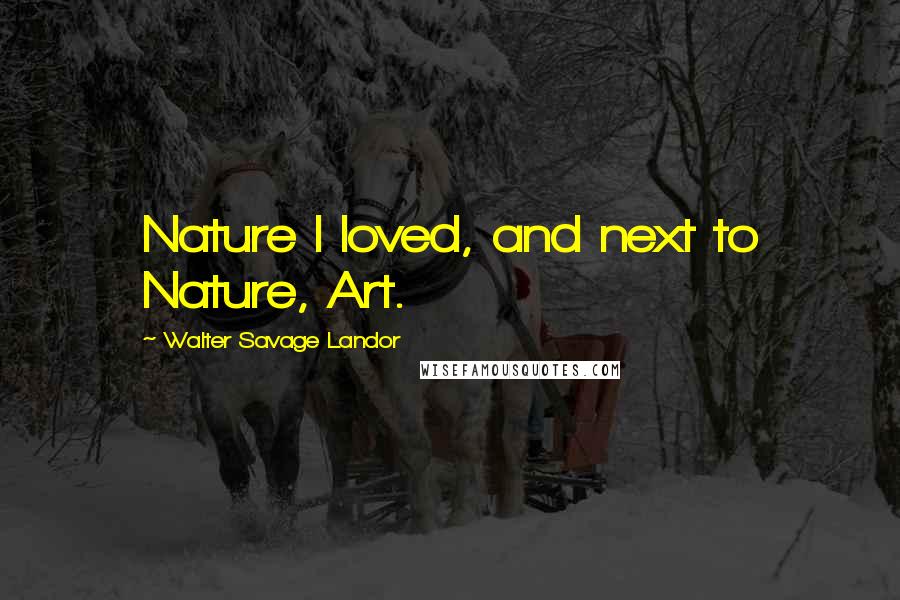 Walter Savage Landor Quotes: Nature I loved, and next to Nature, Art.