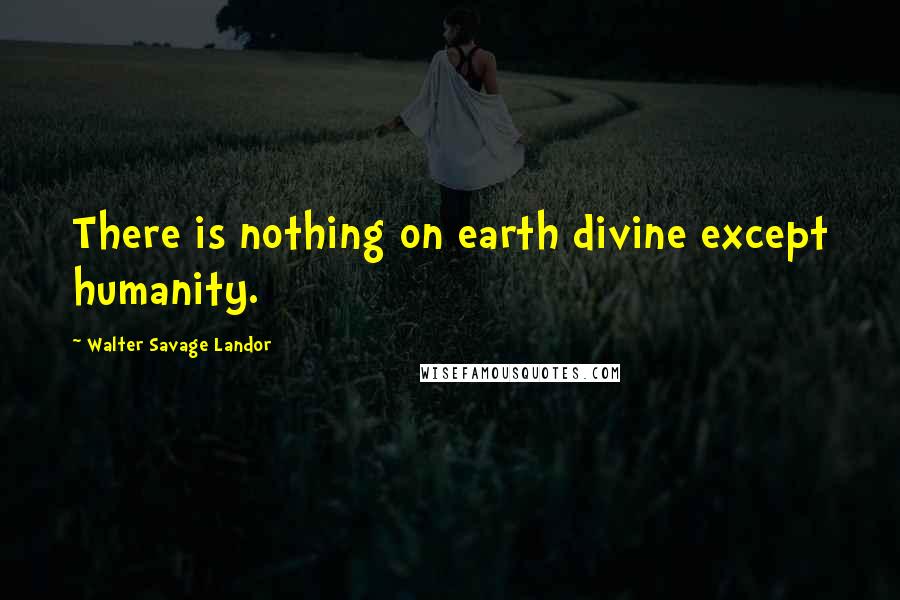 Walter Savage Landor Quotes: There is nothing on earth divine except humanity.