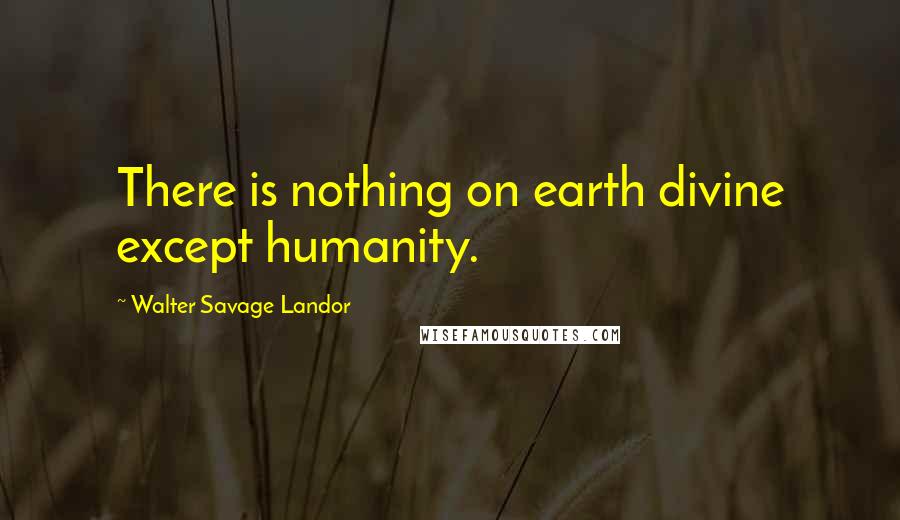 Walter Savage Landor Quotes: There is nothing on earth divine except humanity.