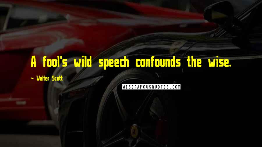 Walter Scott Quotes: A fool's wild speech confounds the wise.