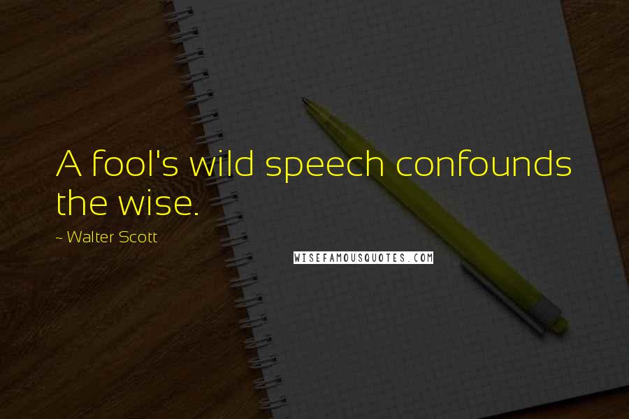 Walter Scott Quotes: A fool's wild speech confounds the wise.