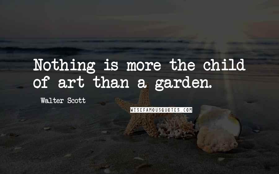 Walter Scott Quotes: Nothing is more the child of art than a garden.