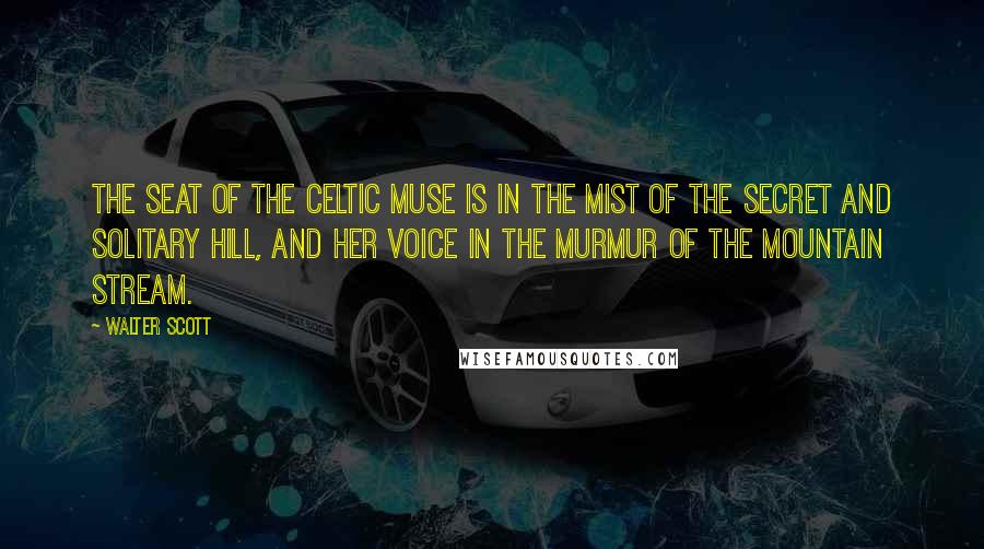 Walter Scott Quotes: The seat of the Celtic Muse is in the mist of the secret and solitary hill, and her voice in the murmur of the mountain stream.