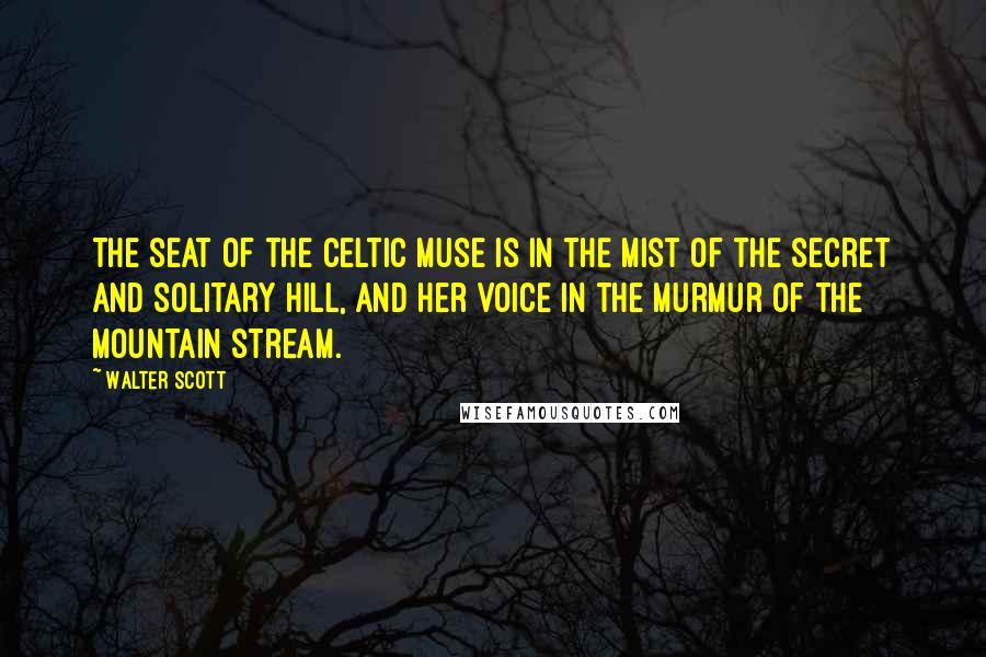 Walter Scott Quotes: The seat of the Celtic Muse is in the mist of the secret and solitary hill, and her voice in the murmur of the mountain stream.