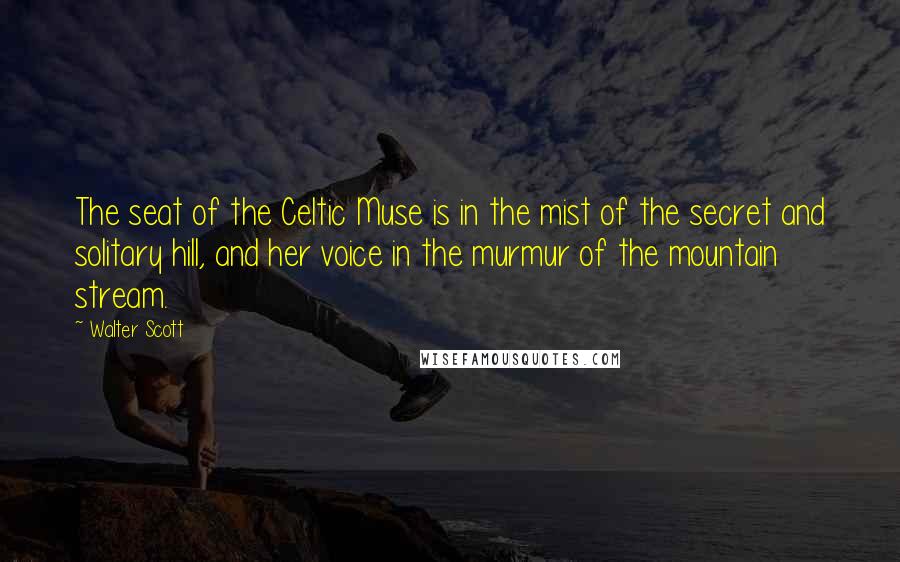 Walter Scott Quotes: The seat of the Celtic Muse is in the mist of the secret and solitary hill, and her voice in the murmur of the mountain stream.