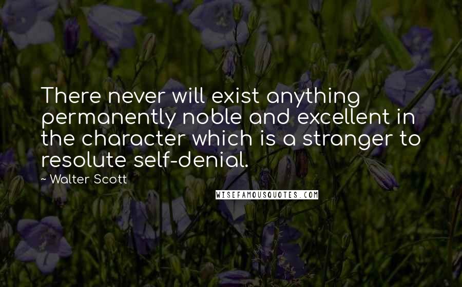 Walter Scott Quotes: There never will exist anything permanently noble and excellent in the character which is a stranger to resolute self-denial.