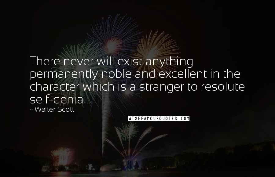 Walter Scott Quotes: There never will exist anything permanently noble and excellent in the character which is a stranger to resolute self-denial.