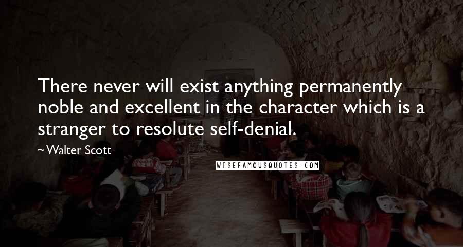 Walter Scott Quotes: There never will exist anything permanently noble and excellent in the character which is a stranger to resolute self-denial.