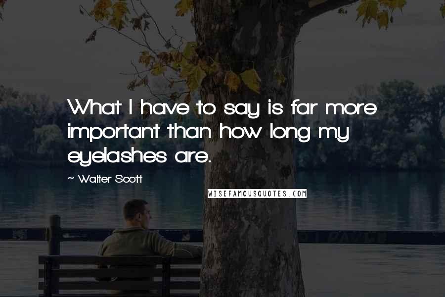 Walter Scott Quotes: What I have to say is far more important than how long my eyelashes are.