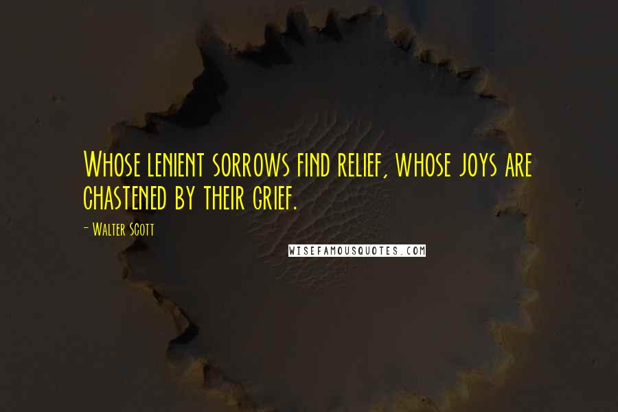 Walter Scott Quotes: Whose lenient sorrows find relief, whose joys are chastened by their grief.