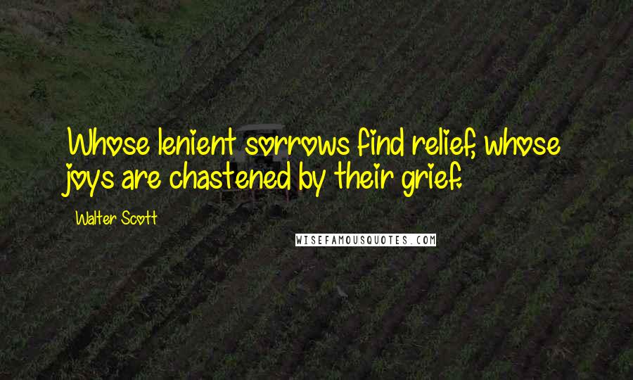 Walter Scott Quotes: Whose lenient sorrows find relief, whose joys are chastened by their grief.