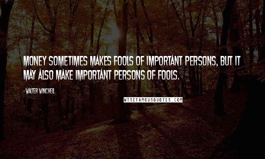 Walter Winchell Quotes: Money sometimes makes fools of important persons, but it may also make important persons of fools.