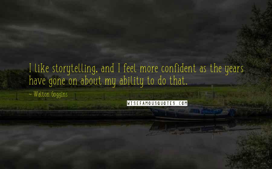 Walton Goggins Quotes: I like storytelling, and I feel more confident as the years have gone on about my ability to do that.