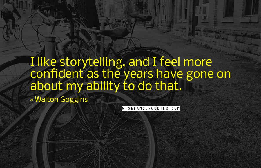 Walton Goggins Quotes: I like storytelling, and I feel more confident as the years have gone on about my ability to do that.