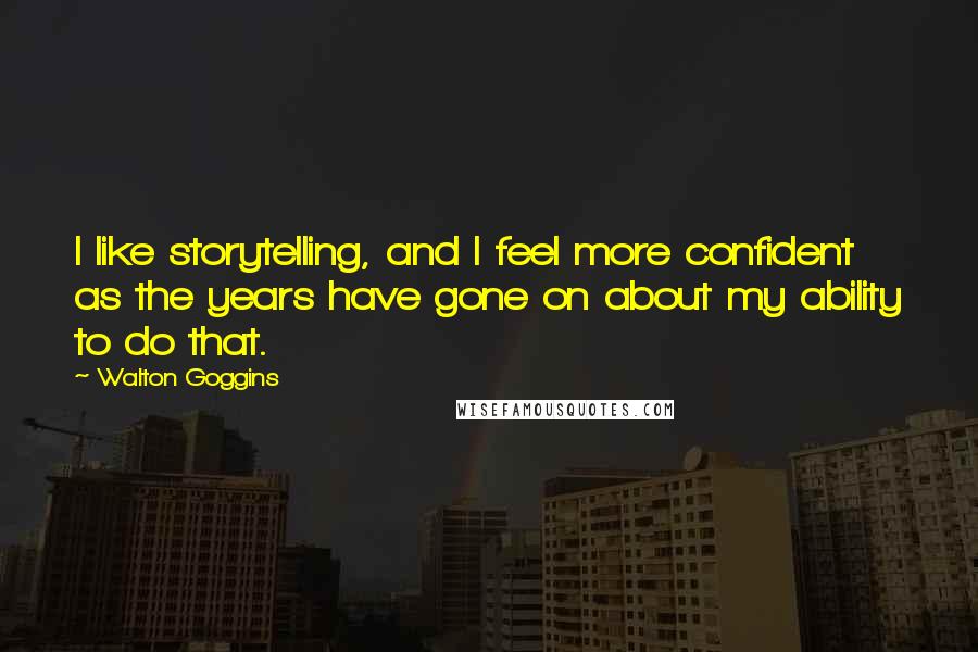 Walton Goggins Quotes: I like storytelling, and I feel more confident as the years have gone on about my ability to do that.