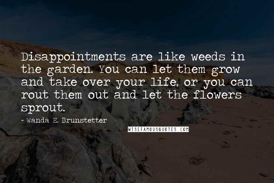 Wanda E. Brunstetter Quotes: Disappointments are like weeds in the garden. You can let them grow and take over your life, or you can rout them out and let the flowers sprout.