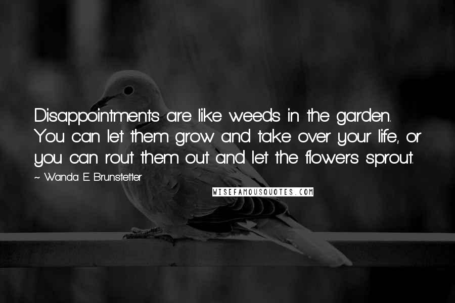 Wanda E. Brunstetter Quotes: Disappointments are like weeds in the garden. You can let them grow and take over your life, or you can rout them out and let the flowers sprout.