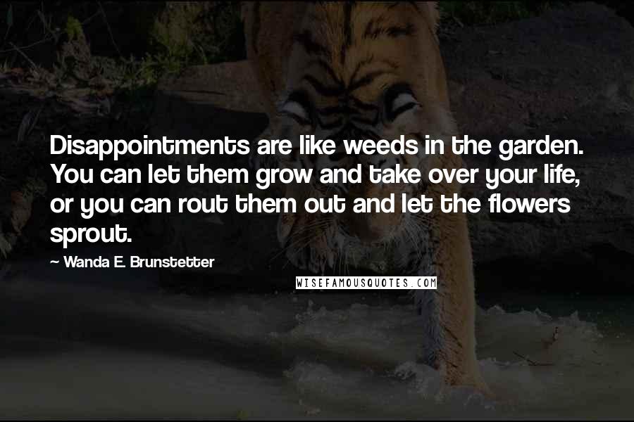 Wanda E. Brunstetter Quotes: Disappointments are like weeds in the garden. You can let them grow and take over your life, or you can rout them out and let the flowers sprout.