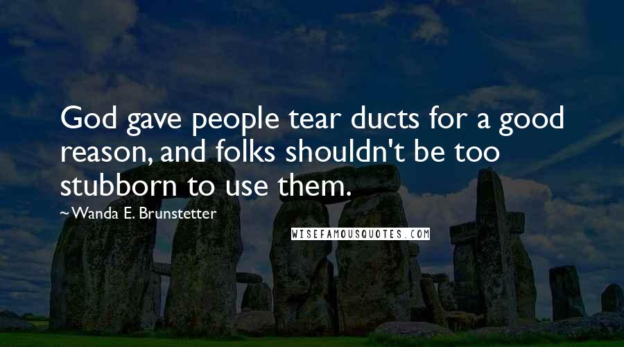 Wanda E. Brunstetter Quotes: God gave people tear ducts for a good reason, and folks shouldn't be too stubborn to use them.