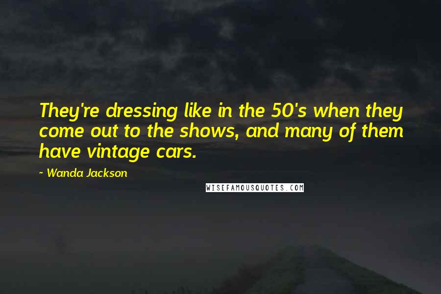 Wanda Jackson Quotes: They're dressing like in the 50's when they come out to the shows, and many of them have vintage cars.