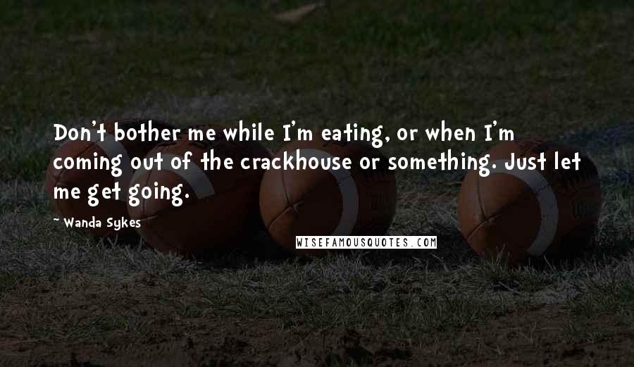 Wanda Sykes Quotes: Don't bother me while I'm eating, or when I'm coming out of the crackhouse or something. Just let me get going.