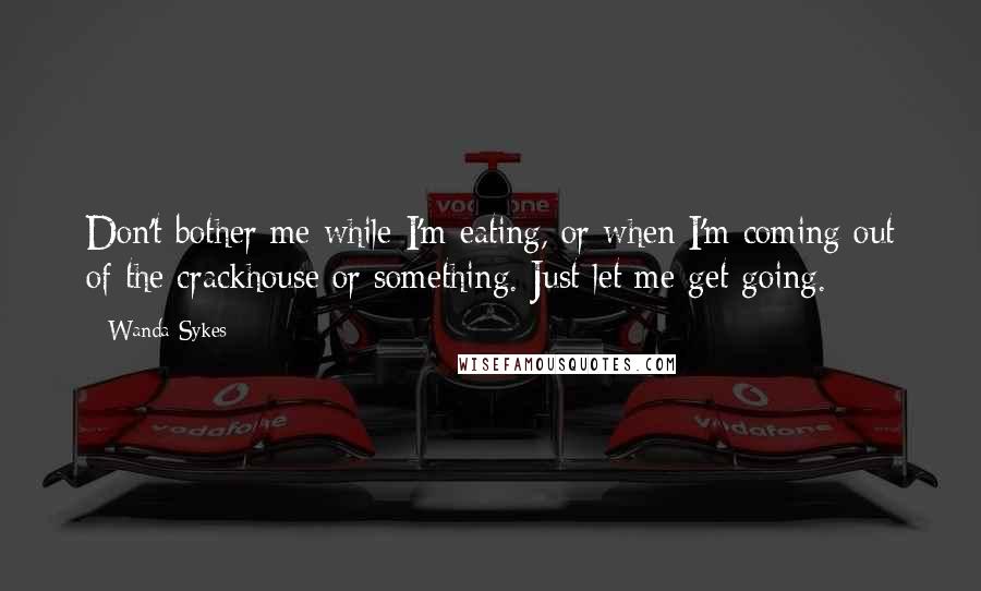 Wanda Sykes Quotes: Don't bother me while I'm eating, or when I'm coming out of the crackhouse or something. Just let me get going.