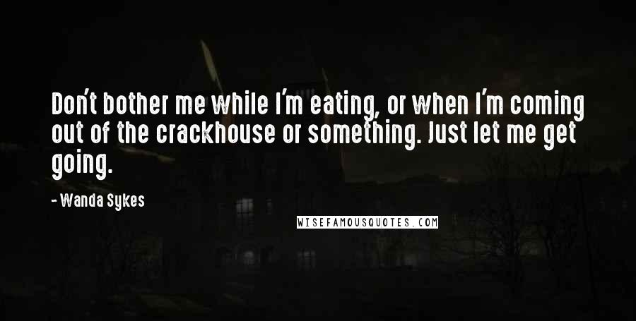 Wanda Sykes Quotes: Don't bother me while I'm eating, or when I'm coming out of the crackhouse or something. Just let me get going.