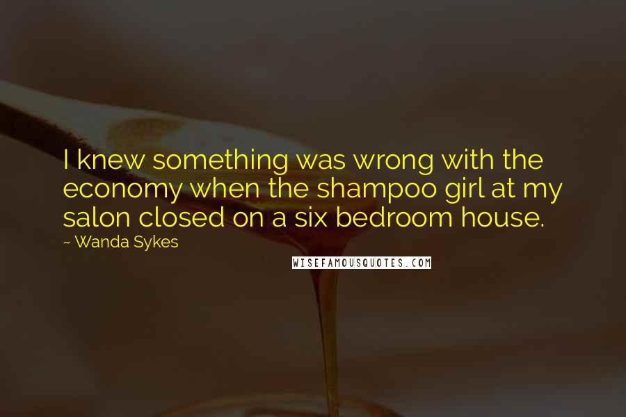 Wanda Sykes Quotes: I knew something was wrong with the economy when the shampoo girl at my salon closed on a six bedroom house.