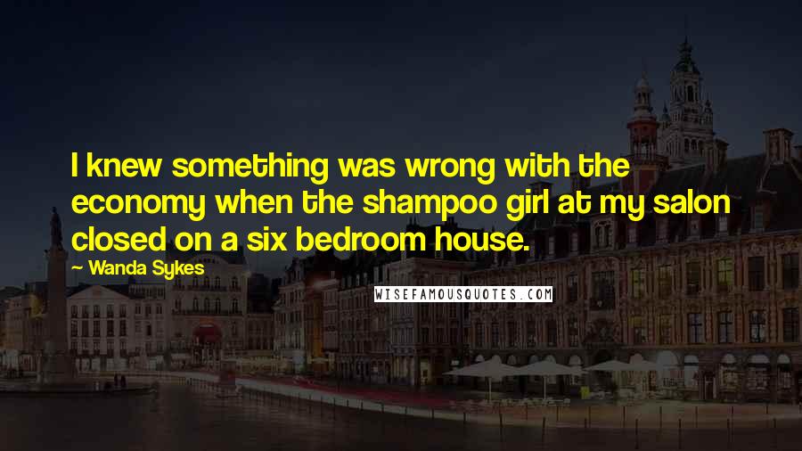 Wanda Sykes Quotes: I knew something was wrong with the economy when the shampoo girl at my salon closed on a six bedroom house.