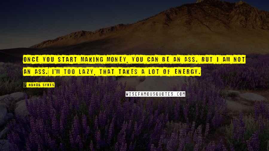 Wanda Sykes Quotes: Once you start making money, you can be an ass. But I am not an ass. I'm too lazy, that takes a lot of energy.