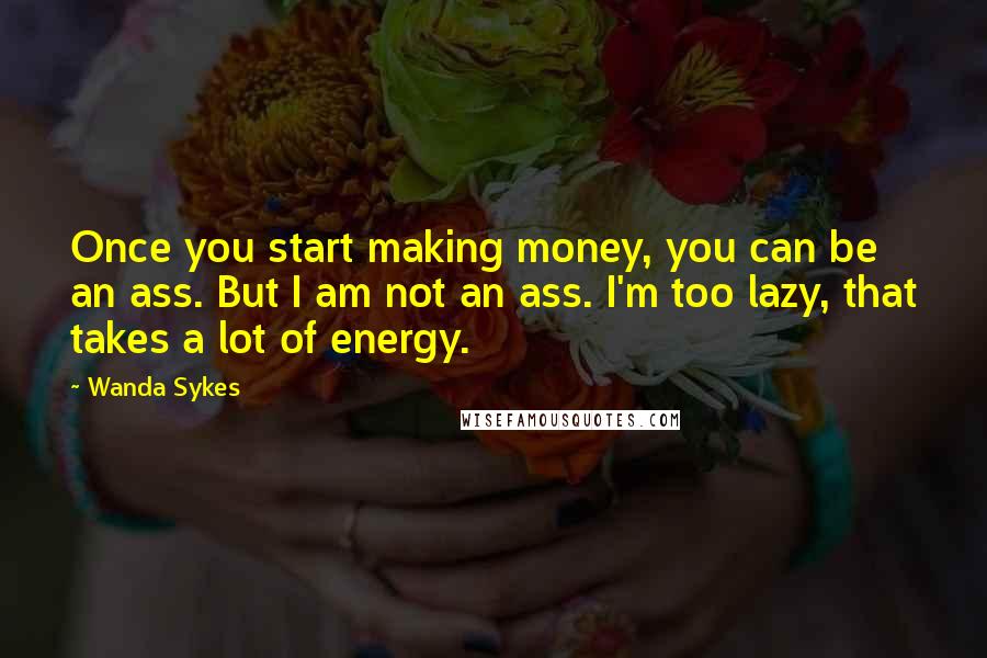 Wanda Sykes Quotes: Once you start making money, you can be an ass. But I am not an ass. I'm too lazy, that takes a lot of energy.